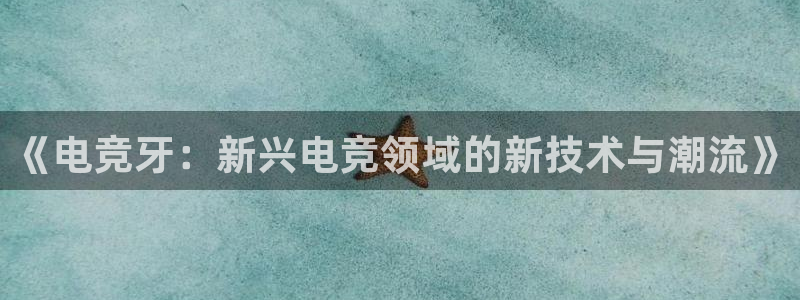 JJB电竞官：《电竞牙：新兴电竞领域的新技术与潮流》