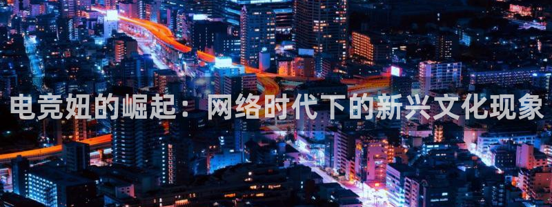 JJB电竞官方网站：电竞妞的崛起：网络时代下的新兴文化现象